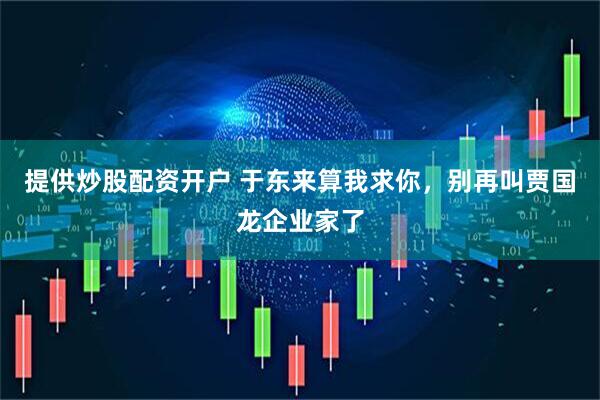 提供炒股配资开户 于东来算我求你，别再叫贾国龙企业家了