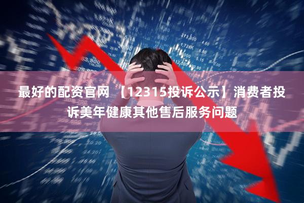 最好的配资官网 【12315投诉公示】消费者投诉美年健康其他售后服务问题