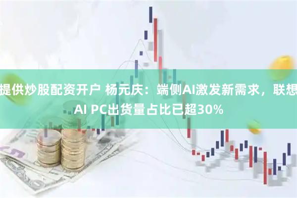 提供炒股配资开户 杨元庆：端侧AI激发新需求，联想AI PC出货量占比已超30%