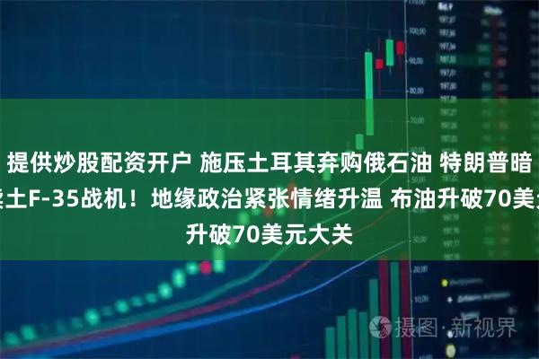 提供炒股配资开户 施压土耳其弃购俄石油 特朗普暗示或卖土F-35战机！地缘政治紧张情绪升温 布油升破70美元大关