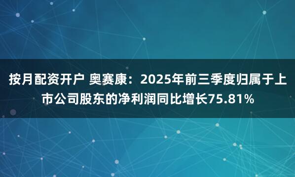 按月配资开户 奥赛康：2025年前三季度归属于上市公司股东的净利润同比增长75.81%