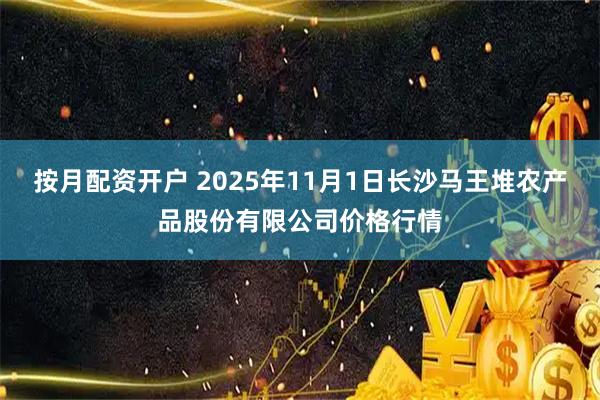 按月配资开户 2025年11月1日长沙马王堆农产品股份有限公司价格行情