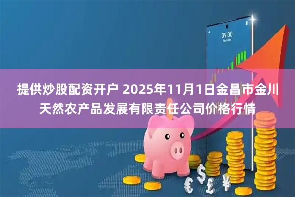 提供炒股配资开户 2025年11月1日金昌市金川天然农产品发展有限责任公司价格行情