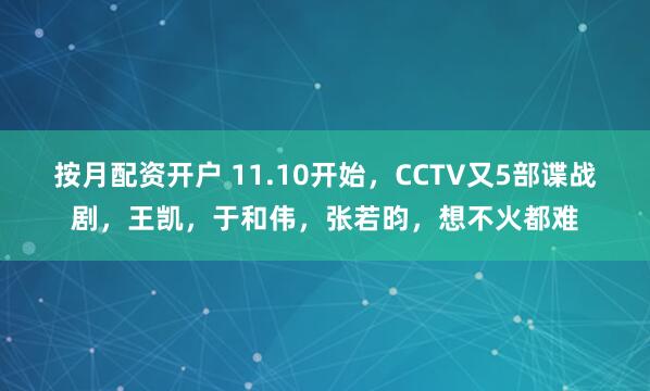 按月配资开户 11.10开始，CCTV又5部谍战剧，王凯，于和伟，张若昀，想不火都难