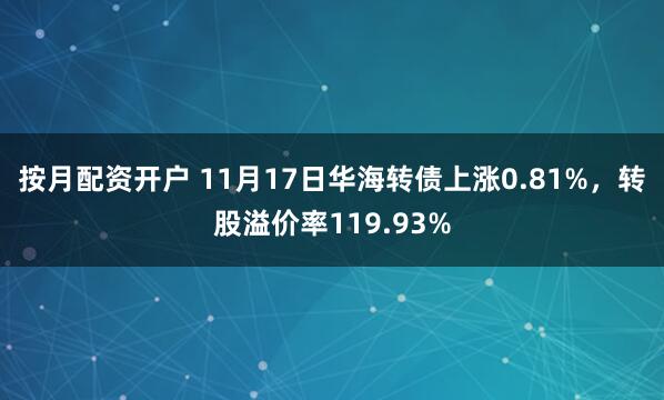 按月配资开户 11月17日华海转债上涨0.81%，转股溢价率119.93%