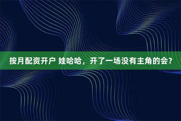 按月配资开户 娃哈哈，开了一场没有主角的会？