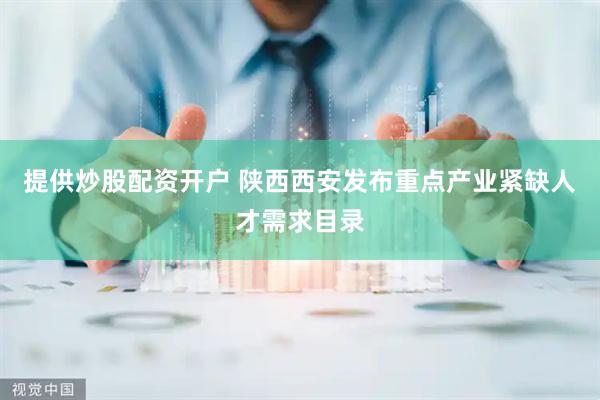 提供炒股配资开户 陕西西安发布重点产业紧缺人才需求目录