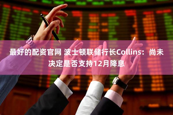 最好的配资官网 波士顿联储行长Collins：尚未决定是否支持12月降息