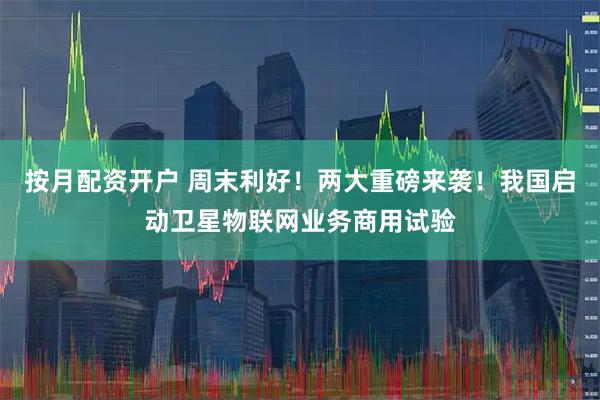 按月配资开户 周末利好！两大重磅来袭！我国启动卫星物联网业务商用试验