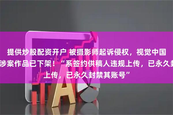 提供炒股配资开户 被摄影师起诉侵权，视觉中国公开致歉：涉案作品已下架！“系签约供稿人违规上传，已永久封禁其账号”