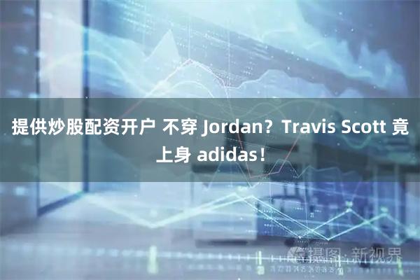 提供炒股配资开户 不穿 Jordan？Travis Scott 竟上身 adidas！