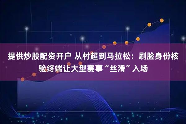 提供炒股配资开户 从村超到马拉松：刷脸身份核验终端让大型赛事“丝滑”入场