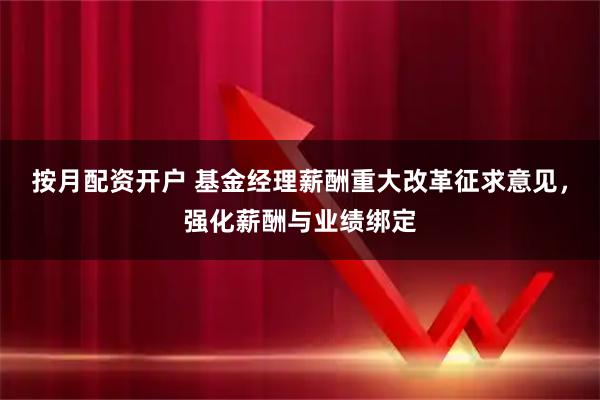 按月配资开户 基金经理薪酬重大改革征求意见，强化薪酬与业绩绑定