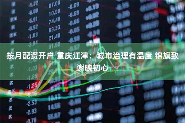 按月配资开户 重庆江津：城市治理有温度 锦旗致谢映初心