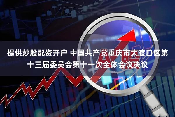 提供炒股配资开户 中国共产党重庆市大渡口区第十三届委员会第十一次全体会议决议