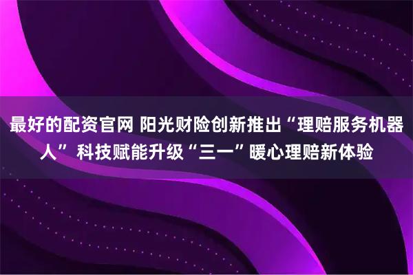 最好的配资官网 阳光财险创新推出“理赔服务机器人” 科技赋能升级“三一”暖心理赔新体验