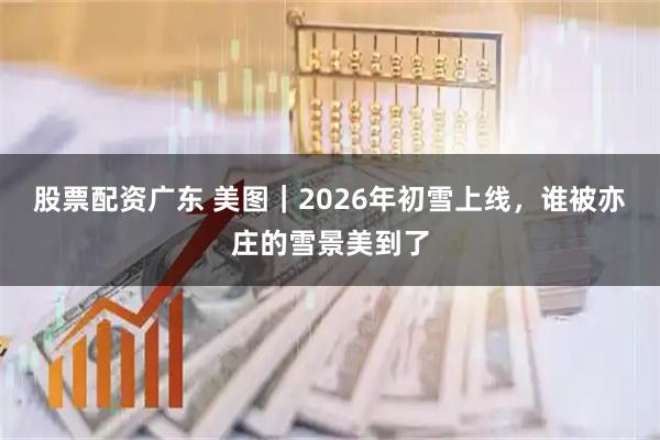 股票配资广东 美图｜2026年初雪上线，谁被亦庄的雪景美到了