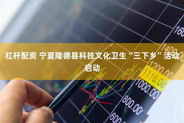 杠杆配资 宁夏隆德县科技文化卫生“三下乡”活动启动