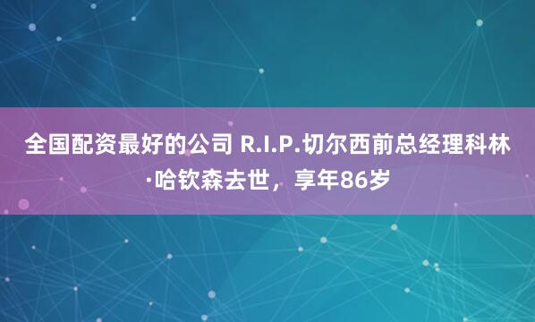 全国配资最好的公司 R.I.P.切尔西前总经理科林·哈钦森去世，享年86岁