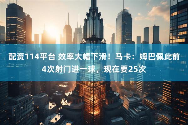 配资114平台 效率大幅下滑！马卡：姆巴佩此前4次射门进一球，现在要25次