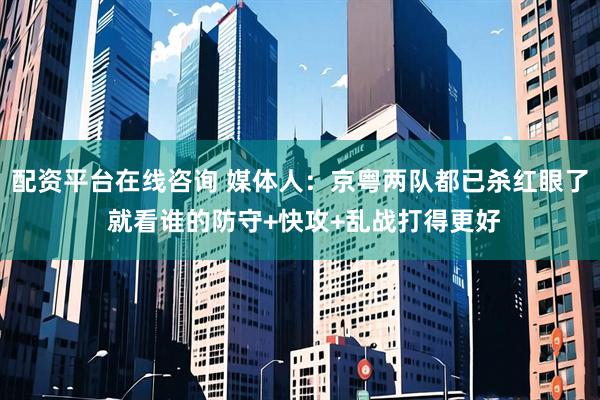 配资平台在线咨询 媒体人：京粤两队都已杀红眼了 就看谁的防守+快攻+乱战打得更好