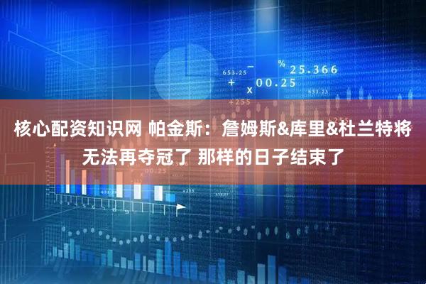 核心配资知识网 帕金斯：詹姆斯&库里&杜兰特将无法再夺冠了 那样的日子结束了