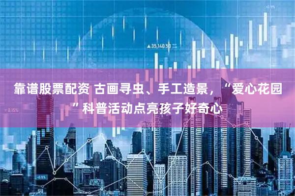 靠谱股票配资 古画寻虫、手工造景，“爱心花园”科普活动点亮孩子好奇心