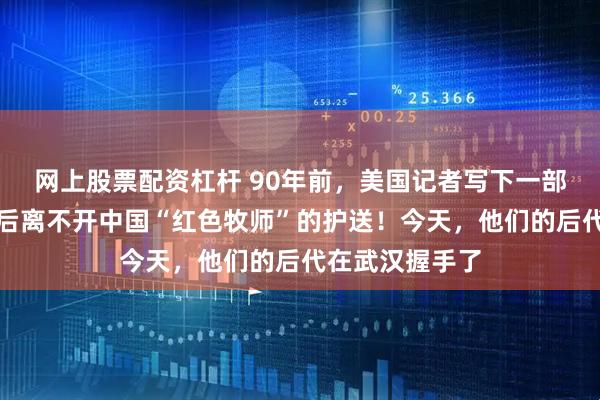 网上股票配资杠杆 90年前，美国记者写下一部不朽经典，背后离不开中国“红色牧师”的护送！今天，他们的后代在武汉握手了