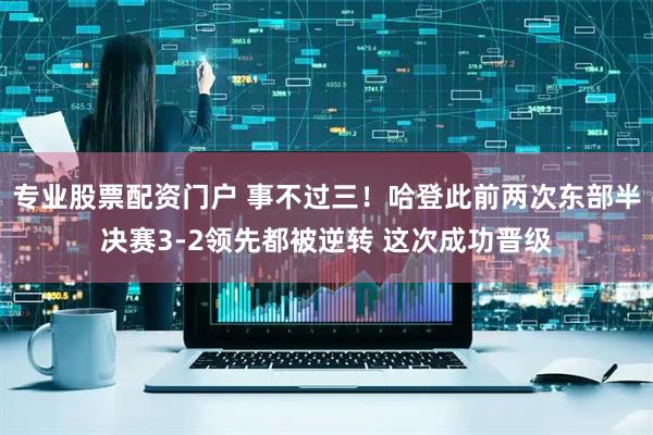 专业股票配资门户 事不过三！哈登此前两次东部半决赛3-2领先都被逆转 这次成功晋级