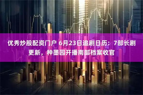 优秀炒股配资门户 6月23日追剧日历：7部长剧更新，种墨园开播南部档案收官