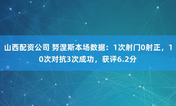 山西配资公司 努涅斯本场数据：1次射门0射正，10次对抗3次成功，获评6.2分