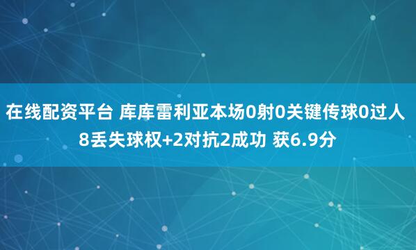 在线配资平台 库库雷利亚本场0射0关键传球0过人 8丢失球权+2对抗2成功 获6.9分