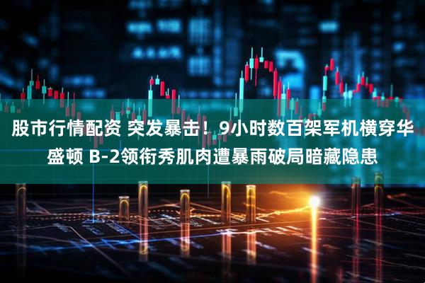 股市行情配资 突发暴击！9小时数百架军机横穿华盛顿 B-2领衔秀肌肉遭暴雨破局暗藏隐患