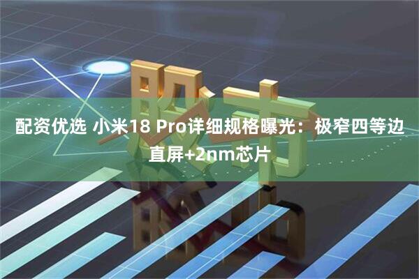 配资优选 小米18 Pro详细规格曝光：极窄四等边直屏+2nm芯片