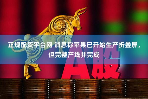 正规配资平台网 消息称苹果已开始生产折叠屏，但完整产线并完成