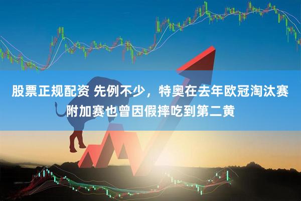 股票正规配资 先例不少，特奥在去年欧冠淘汰赛附加赛也曾因假摔吃到第二黄