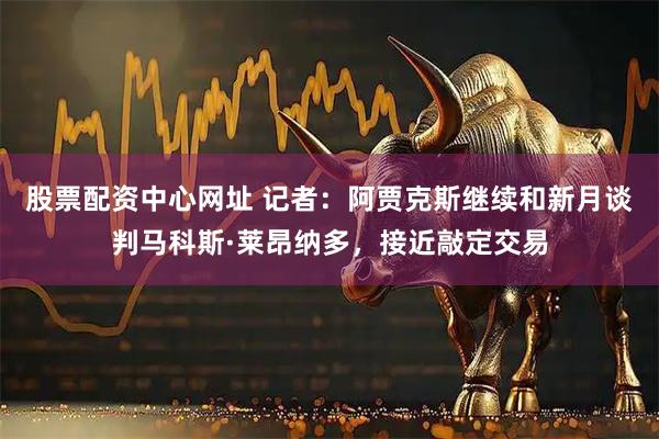 股票配资中心网址 记者：阿贾克斯继续和新月谈判马科斯·莱昂纳多，接近敲定交易