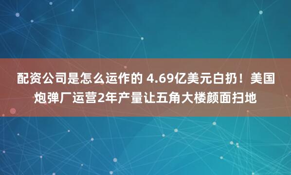 配资公司是怎么运作的 4.69亿美元白扔！美国炮弹厂运营2年产量让五角大楼颜面扫地
