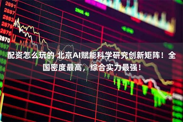 配资怎么玩的 北京AI赋能科学研究创新矩阵！全国密度最高，综合实力最强！