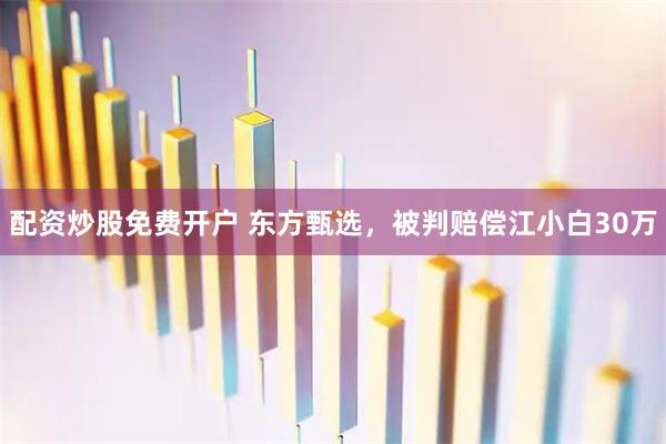 配资炒股免费开户 东方甄选，被判赔偿江小白30万