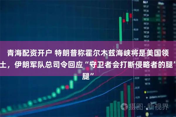青海配资开户 特朗普称霍尔木兹海峡将是美国领土，伊朗军队总司令回应“守卫者会打断侵略者的腿”