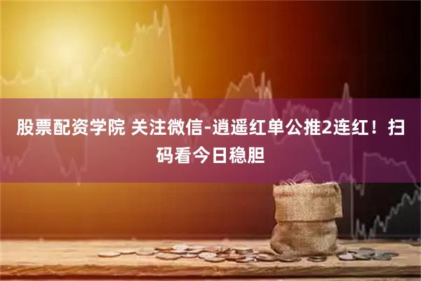 股票配资学院 关注微信-逍遥红单公推2连红！扫码看今日稳胆